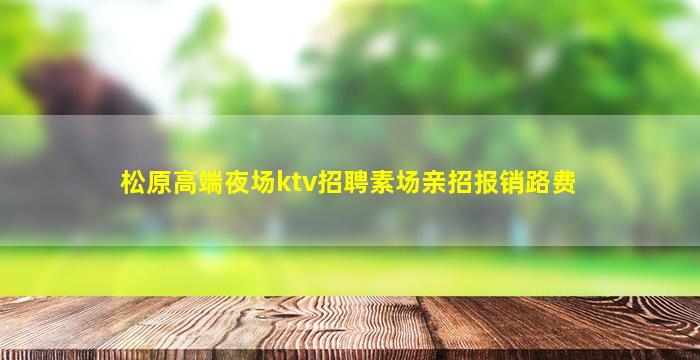 松原高端夜场ktv招聘素场亲招报销路费